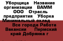 Уборщица › Название организации ­ ВАММ  , ООО › Отрасль предприятия ­ Уборка › Минимальный оклад ­ 15 000 - Все города Работа » Вакансии   . Пермский край,Добрянка г.
